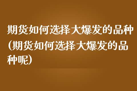 期货如何选择大爆发的品种(期货如何选择大爆发的品种呢)_https://www.zztgc.com_原油期货_第1张