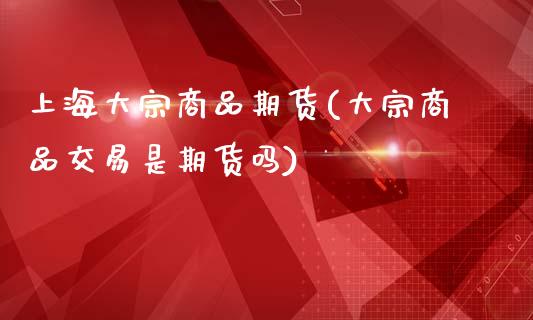 上海大宗商品期货(大宗商品交易是期货吗)_https://www.zztgc.com_期货直播_第1张