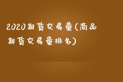 2020期货交易量(商品期货交易量排名)_https://www.zztgc.com_原油期货_第1张