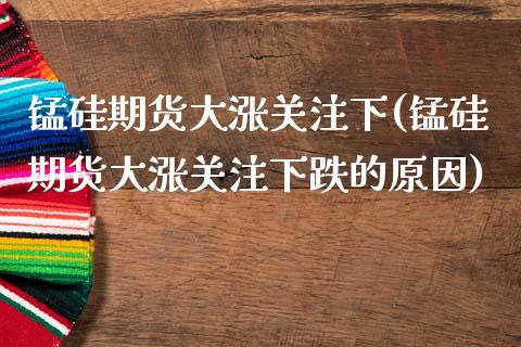 锰硅期货大涨关注下(锰硅期货大涨关注下跌的原因)_https://www.zztgc.com_期货入门_第1张