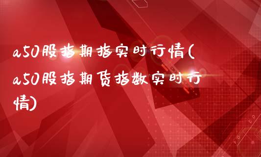 a50股指期指实时行情(a50股指期货指数实时行情)_https://www.zztgc.com_原油期货_第1张