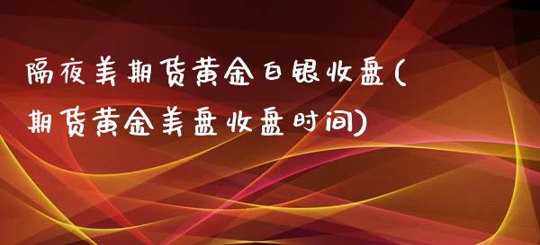 隔夜美期货黄金白银收盘(期货黄金美盘收盘时间)_https://www.zztgc.com_期货开户_第1张