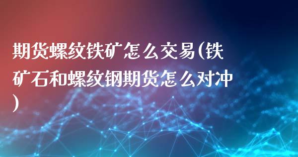 期货螺纹铁矿怎么交易(铁矿石和螺纹钢期货怎么对冲)_https://www.zztgc.com_期货直播_第1张