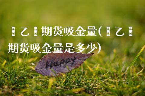 苯乙烯期货吸金量(苯乙烯期货吸金量是多少)_https://www.zztgc.com_期货行情_第1张