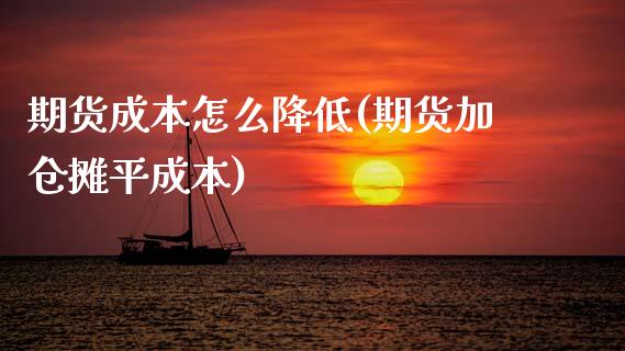 期货成本怎么降低(期货加仓摊平成本)_https://www.zztgc.com_期货直播_第1张