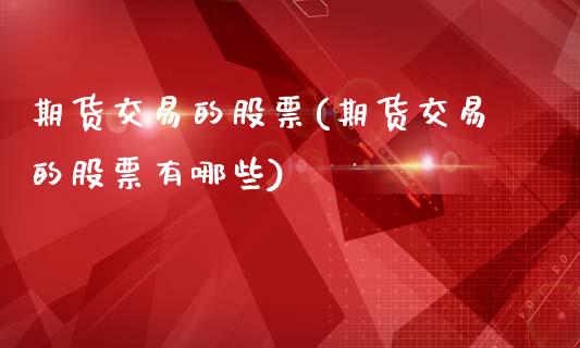 期货交易的股票(期货交易的股票有哪些)_https://www.zztgc.com_期货直播_第1张