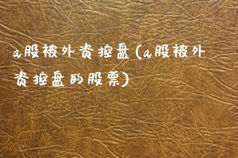a股被外资控盘(a股被外资控盘的股票)_https://www.zztgc.com_期货开户_第1张