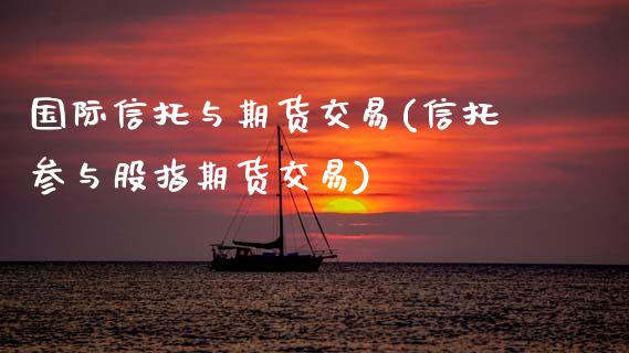 国际信托与期货交易(信托参与股指期货交易)_https://www.zztgc.com_期货直播_第1张