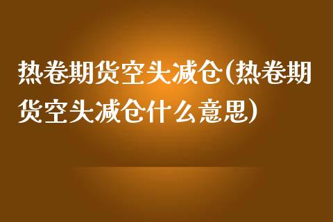 热卷期货空头减仓(热卷期货空头减仓什么意思)_https://www.zztgc.com_原油期货_第1张
