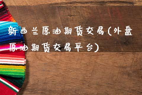 新西兰原油期货交易(外盘原油期货交易平台)_https://www.zztgc.com_期货入门_第1张