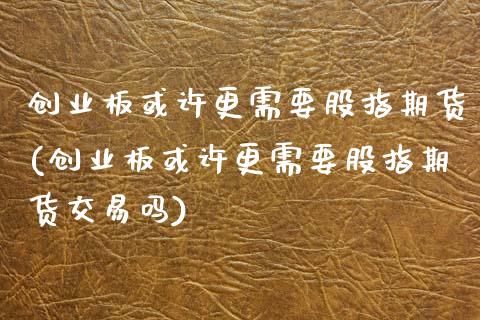 创业板或许更需要股指期货(创业板或许更需要股指期货交易吗)_https://www.zztgc.com_黄金期货_第1张