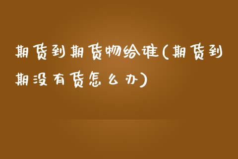 期货到期货物给谁(期货到期没有货怎么办)_https://www.zztgc.com_期货行情_第1张