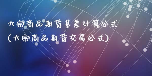 大宗商品期货基差计算公式(大宗商品期货交易公式)_https://www.zztgc.com_期货行情_第1张