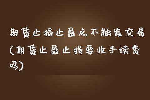 期货止损止盈点不触发交易(期货止盈止损要收手续费吗)_https://www.zztgc.com_期货行情_第1张