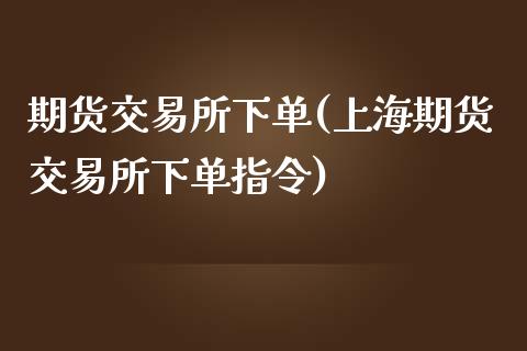 期货交易所下单(上海期货交易所下单指令)_https://www.zztgc.com_黄金期货_第1张
