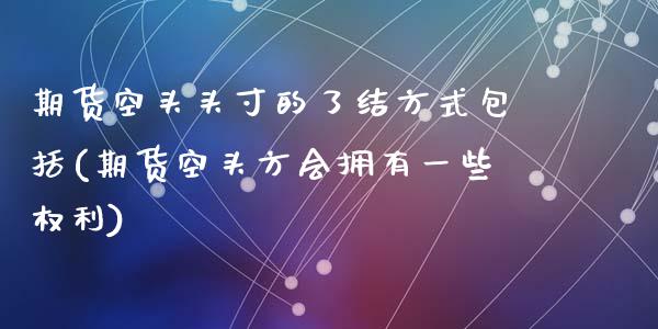 期货空头头寸的了结方式包括(期货空头方会拥有一些权利)_https://www.zztgc.com_期货开户_第1张