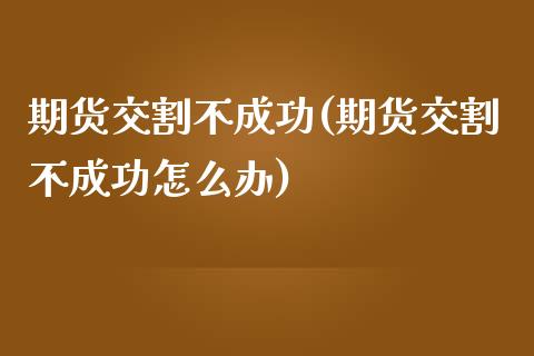 期货交割不成功(期货交割不成功怎么办)_https://www.zztgc.com_期货入门_第1张
