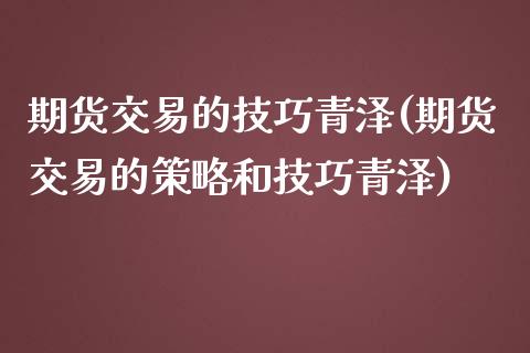 期货交易的技巧青泽(期货交易的策略和技巧青泽)_期货行情_第1张_珍投期货网 期货交易的技巧青泽(期货交易的策略和技巧青泽)_https://www.zztgc.com_期货行情_第1张