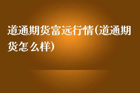 道通期货富远行情(道通期货怎么样)_https://www.zztgc.com_期货行情_第1张