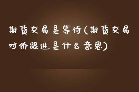 期货交易是等待(期货交易对价跟进是什么意思)_https://www.zztgc.com_期货开户_第1张