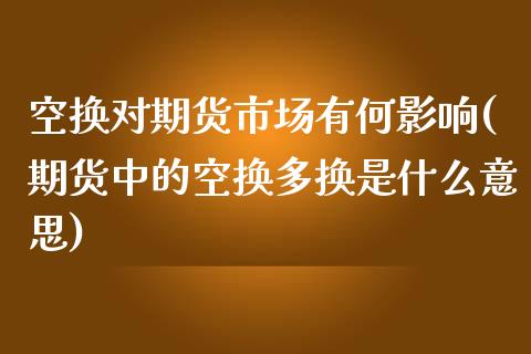 空换对期货市场有何影响(期货中的空换多换是什么意思)_https://www.zztgc.com_黄金期货_第1张