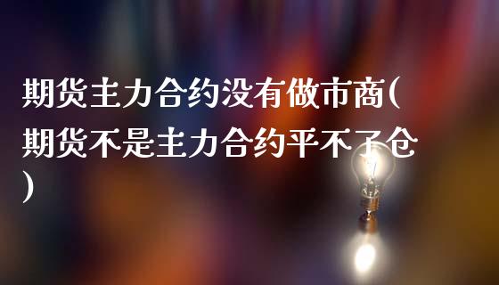 期货主力合约没有做市商(期货不是主力合约平不了仓)_https://www.zztgc.com_期货行情_第1张