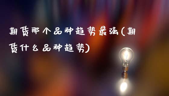 期货那个品种趋势最强(期货什么品种趋势)_https://www.zztgc.com_期货入门_第1张