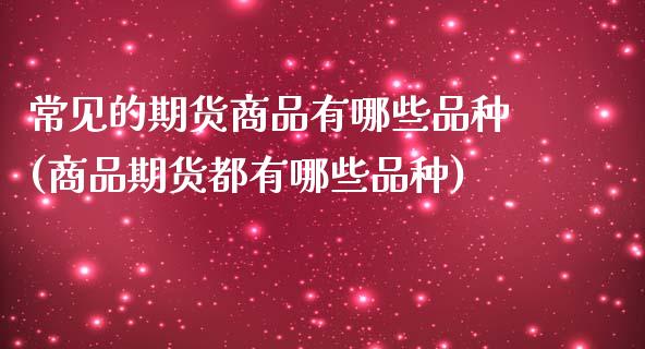 常见的期货商品有哪些品种(商品期货都有哪些品种)_https://www.zztgc.com_期货直播_第1张