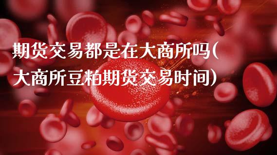 期货交易都是在大商所吗(大商所豆粕期货交易时间)_https://www.zztgc.com_期货开户_第1张