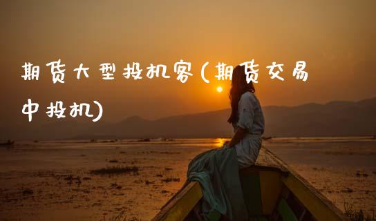 期货大型投机客(期货交易中投机)_https://www.zztgc.com_期货行情_第1张