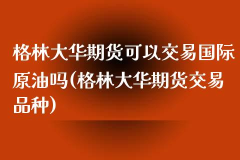 格林大华期货可以交易国际原油吗(格林大华期货交易品种)_https://www.zztgc.com_期货入门_第1张