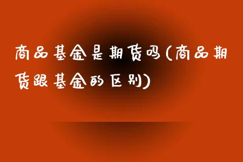 商品基金是期货吗(商品期货跟基金的区别)_https://www.zztgc.com_期货直播_第1张