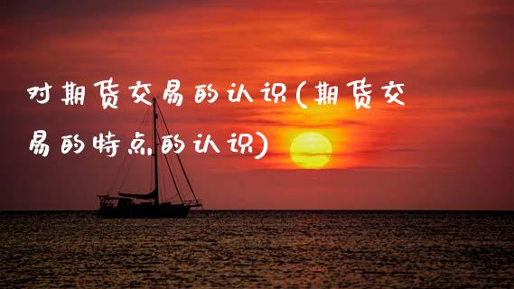 对期货交易的认识(期货交易的特点的认识)_https://www.zztgc.com_期货入门_第1张