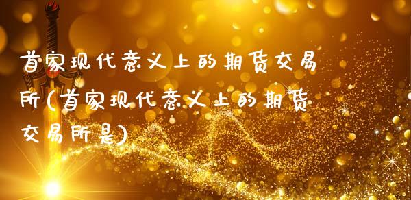 首家现代意义上的期货交易所(首家现代意义上的期货交易所是)_https://www.zztgc.com_黄金期货_第1张
