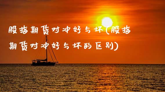 股指期货对冲好与坏(股指期货对冲好与坏的区别)_https://www.zztgc.com_期货行情_第1张