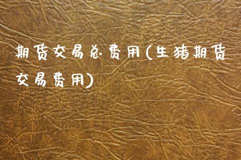 期货交易总费用(生猪期货交易费用)_https://www.zztgc.com_期货行情_第1张