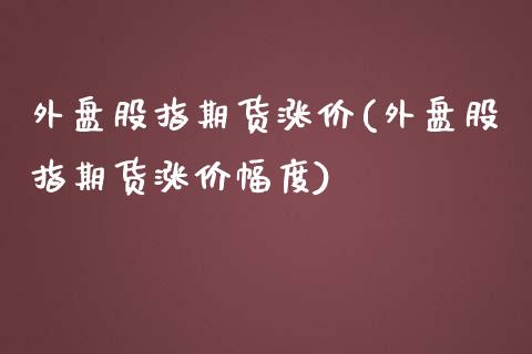 外盘股指期货涨价(外盘股指期货涨价幅度)_https://www.zztgc.com_黄金期货_第1张