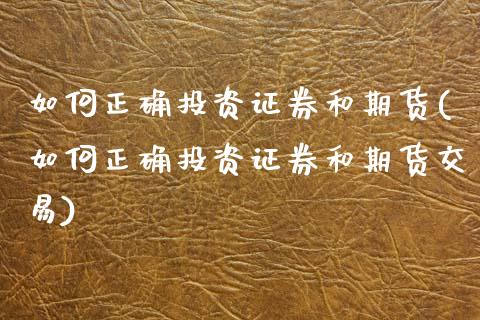 如何正确投资证券和期货(如何正确投资证券和期货交易)_https://www.zztgc.com_期货直播_第1张