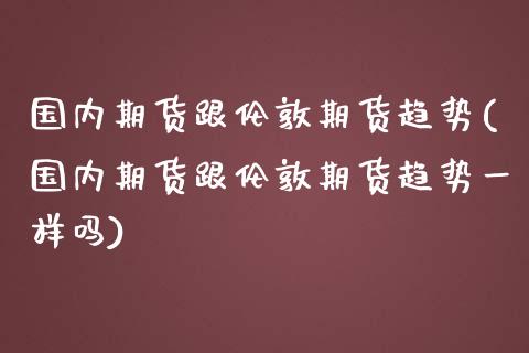 国内期货跟伦敦期货趋势(国内期货跟伦敦期货趋势一样吗)_https://www.zztgc.com_期货直播_第1张