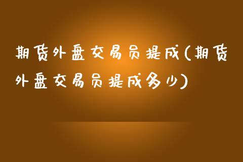期货外盘交易员提成(期货外盘交易员提成多少)_https://www.zztgc.com_期货开户_第1张