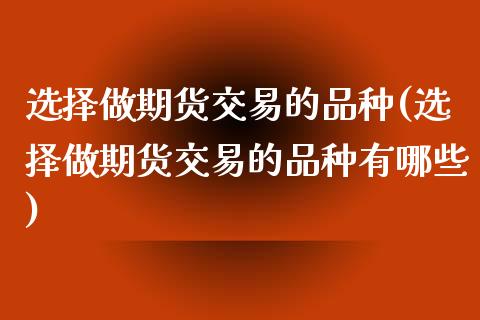 选择做期货交易的品种(选择做期货交易的品种有哪些)_https://www.zztgc.com_期货直播_第1张