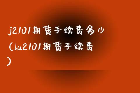 j2101期货手续费多少(lu2101期货手续费)_https://www.zztgc.com_原油期货_第1张