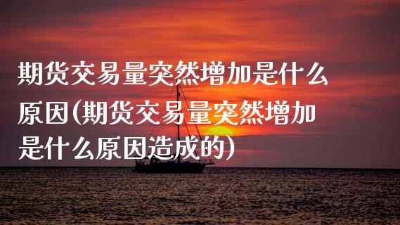 期货交易量突然增加是什么原因(期货交易量突然增加是什么原因造成的)_https://www.zztgc.com_期货行情_第1张