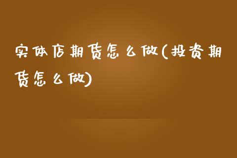 实体店期货怎么做(投资期货怎么做)_https://www.zztgc.com_期货入门_第1张