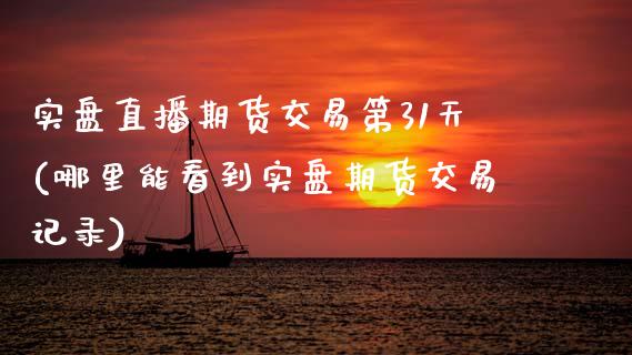 实盘直播期货交易第31天(哪里能看到实盘期货交易记录)_https://www.zztgc.com_黄金期货_第1张