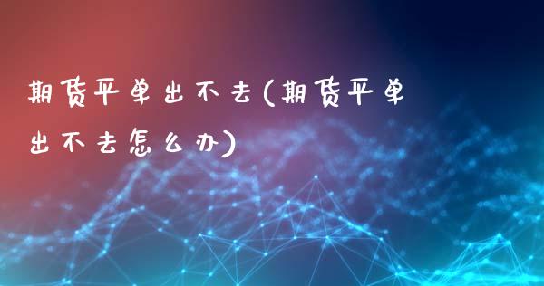 期货平单出不去(期货平单出不去怎么办)_https://www.zztgc.com_期货直播_第1张