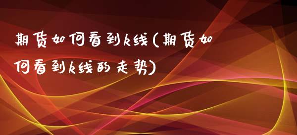期货如何看到k线(期货如何看到k线的走势)_https://www.zztgc.com_期货行情_第1张
