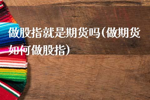 做股指就是期货吗(做期货如何做股指)_https://www.zztgc.com_期货行情_第1张