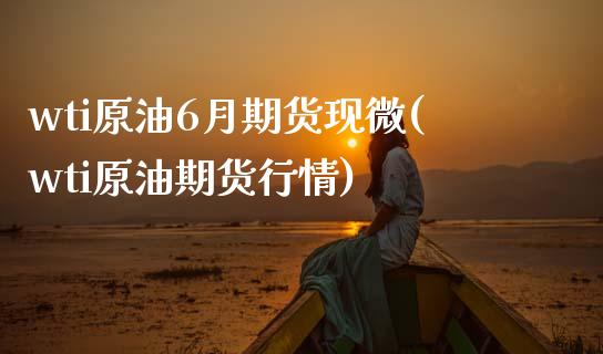 wti原油6月期货现微(wti原油期货行情)_https://www.zztgc.com_期货行情_第1张