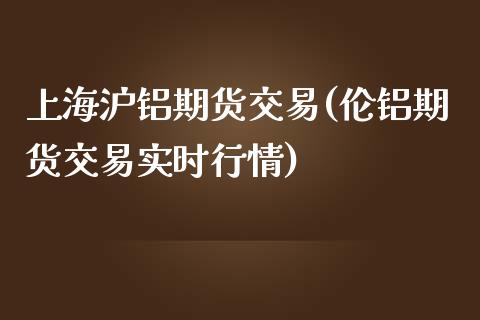 上海沪铝期货交易(伦铝期货交易实时行情)_https://www.zztgc.com_期货入门_第1张